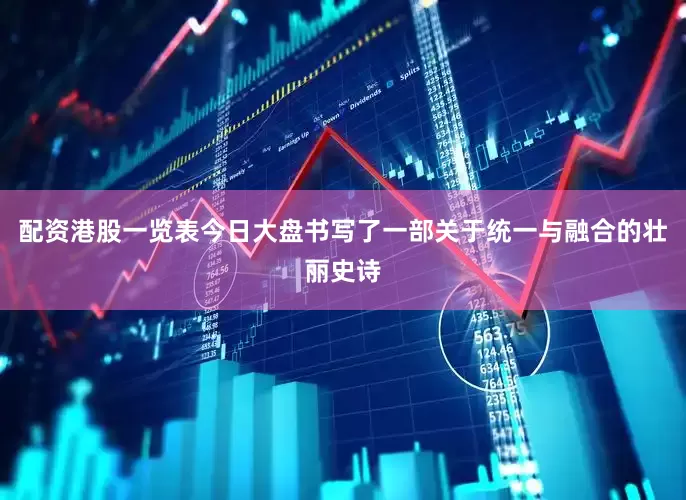 配资港股一览表今日大盘书写了一部关于统一与融合的壮丽史诗