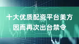 十大优质配资平台美方因而再次出台禁令