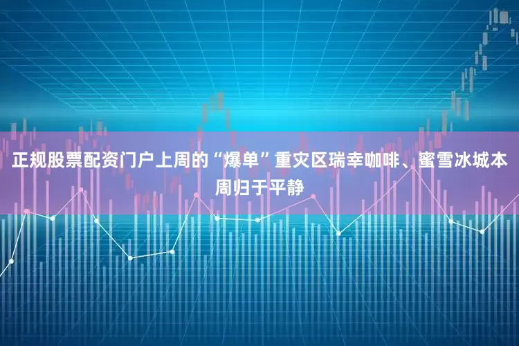 正规股票配资门户上周的“爆单”重灾区瑞幸咖啡、蜜雪冰城本周归于平静