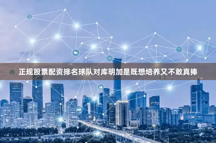正规股票配资排名球队对库明加是既想培养又不敢真捧
