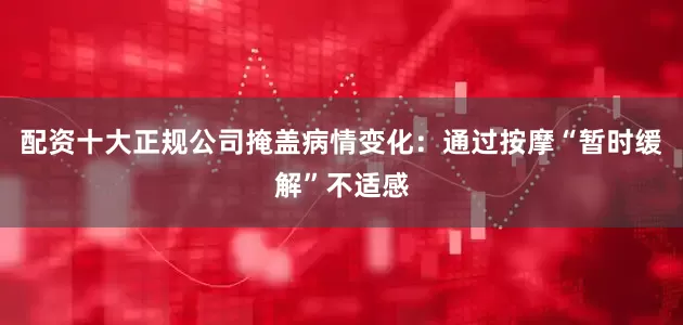 配资十大正规公司掩盖病情变化：通过按摩“暂时缓解”不适感