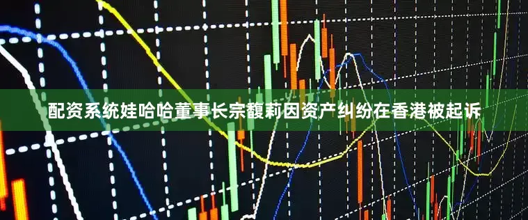 配资系统娃哈哈董事长宗馥莉因资产纠纷在香港被起诉