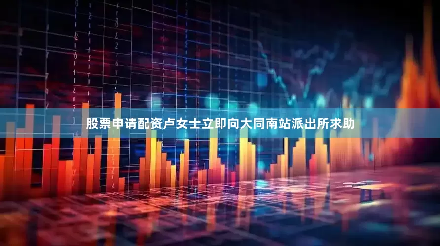 股票申请配资卢女士立即向大同南站派出所求助