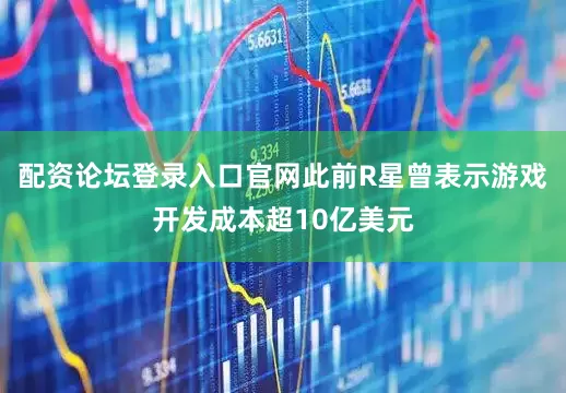 配资论坛登录入口官网此前R星曾表示游戏开发成本超10亿美元