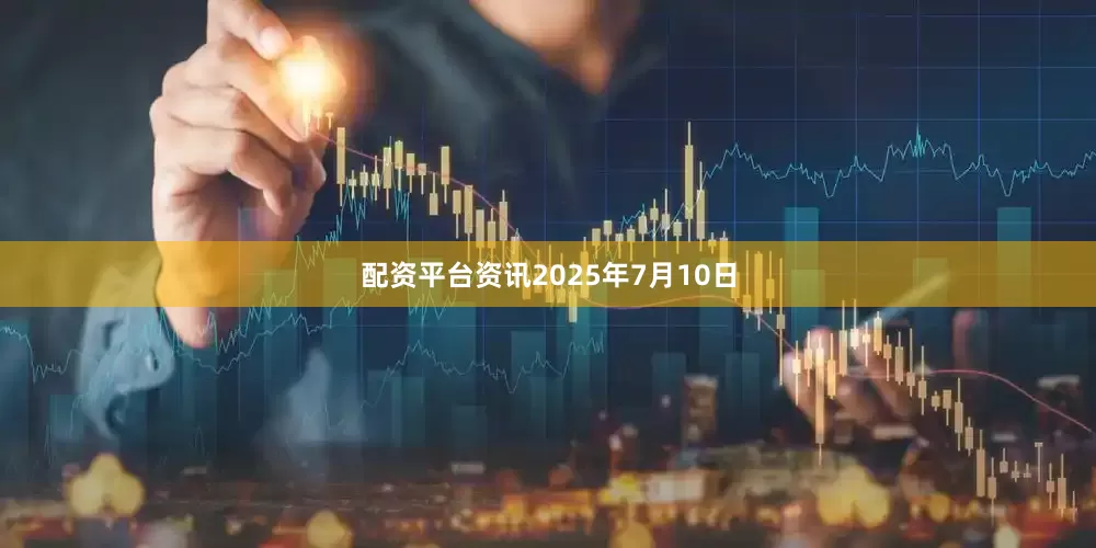 配资平台资讯2025年7月10日