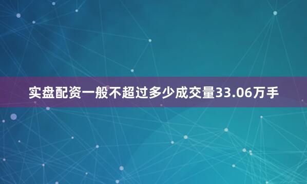 实盘配资一般不超过多少成交量33.06万手