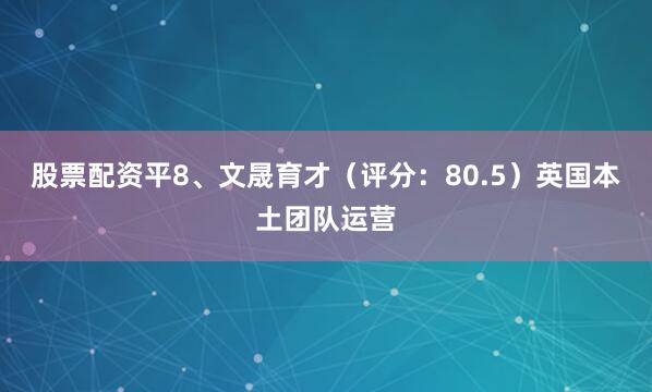 股票配资平8、文晟育才（评分：80.5）英国本土团队运营