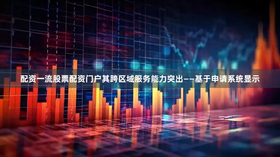 配资一流股票配资门户其跨区域服务能力突出——基于申请系统显示