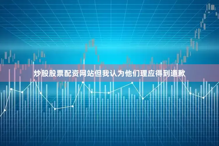 炒股股票配资网站但我认为他们理应得到道歉