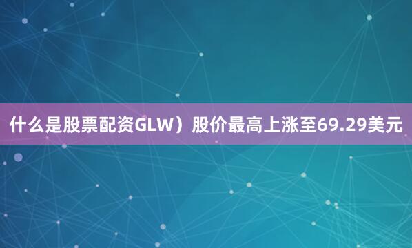 什么是股票配资GLW）股价最高上涨至69.29美元