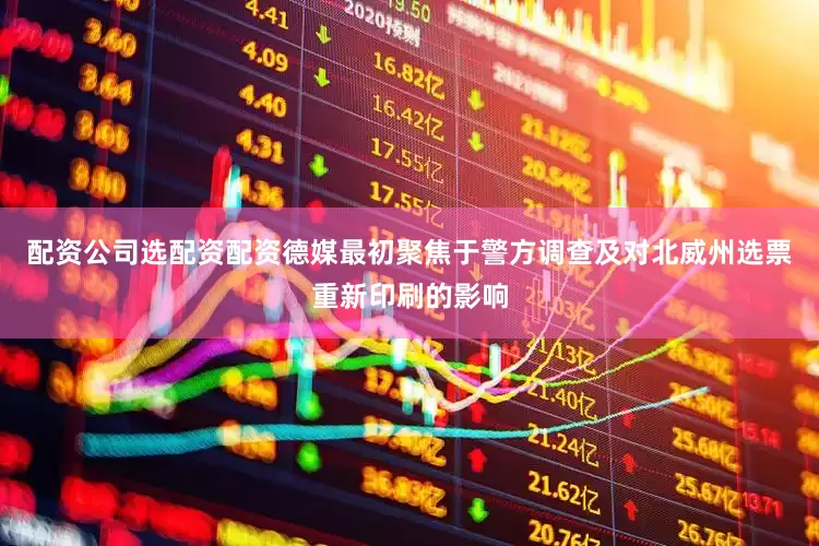 配资公司选配资配资德媒最初聚焦于警方调查及对北威州选票重新印刷的影响