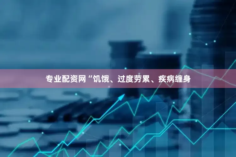 专业配资网“饥饿、过度劳累、疾病缠身