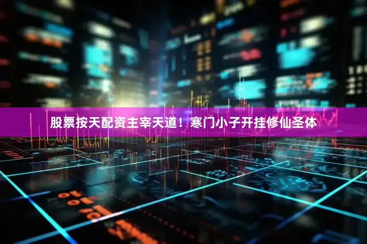 股票按天配资主宰天道！寒门小子开挂修仙圣体