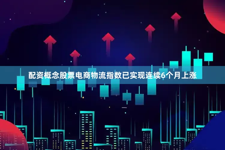 配资概念股票电商物流指数已实现连续6个月上涨