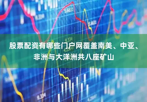股票配资有哪些门户网覆盖南美、中亚、非洲与大洋洲共八座矿山