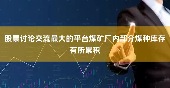 股票讨论交流最大的平台煤矿厂内部分煤种库存有所累积