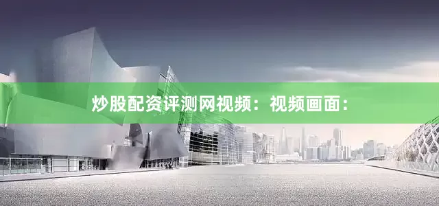 炒股配资评测网视频：视频画面：