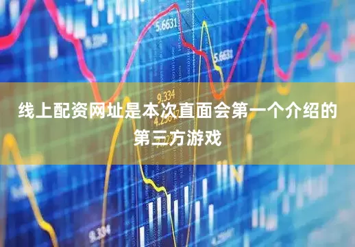线上配资网址是本次直面会第一个介绍的第三方游戏