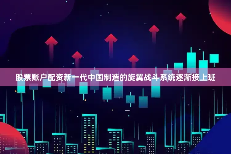 股票账户配资新一代中国制造的旋翼战斗系统逐渐接上班