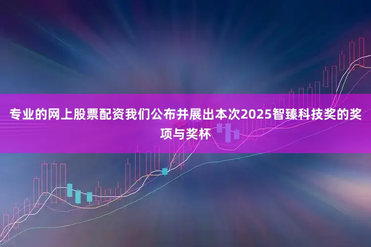 专业的网上股票配资我们公布并展出本次2025智臻科技奖的奖项与奖杯