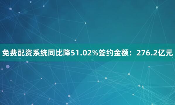 免费配资系统同比降51.02%签约金额：276.2亿元