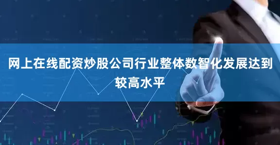 网上在线配资炒股公司行业整体数智化发展达到较高水平
