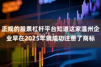 正规的股票杠杆平台知道这家温州企业早在2025年就成功注册了商标