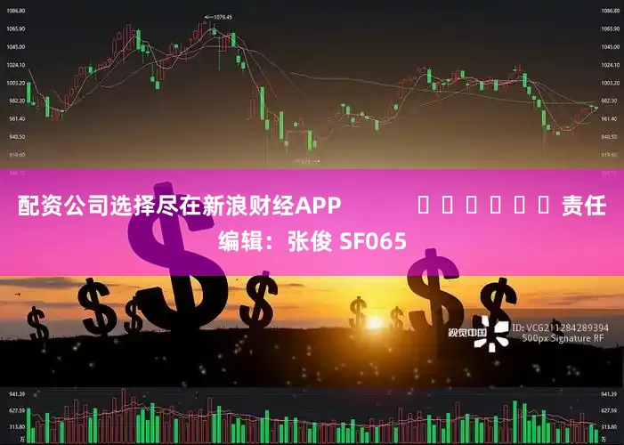配资公司选择尽在新浪财经APP            						责任编辑：张俊 SF065