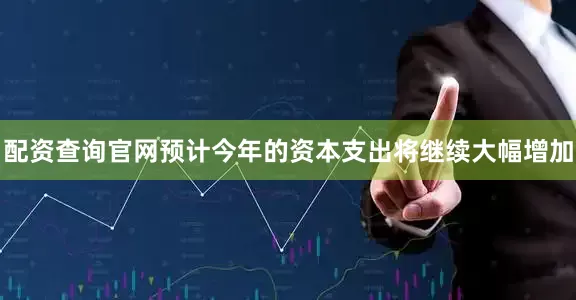 配资查询官网预计今年的资本支出将继续大幅增加
