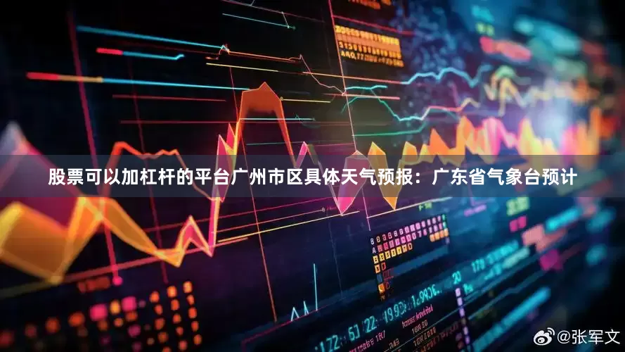 股票可以加杠杆的平台广州市区具体天气预报：广东省气象台预计