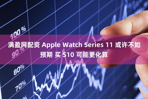 满盈网配资 Apple Watch Series 11 或许不如预期 买 S10 可能更化算