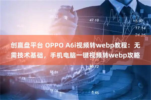 创赢盘平台 OPPO A6i视频转webp教程：无需技术基础，手机电脑一键视频转webp攻略