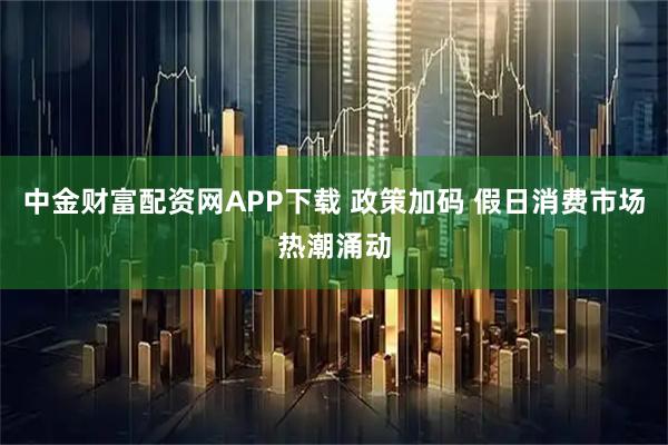 中金财富配资网APP下载 政策加码 假日消费市场热潮涌动