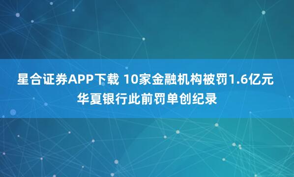 星合证券APP下载 10家金融机构被罚1.6亿元 华夏银行此前罚单创纪录