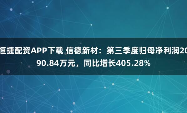 恒捷配资APP下载 信德新材：第三季度归母净利润2090.84万元，同比增长405.28%