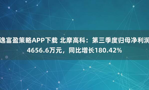 逸富盈策略APP下载 北摩高科：第三季度归母净利润4656.6万元，同比增长180.42%