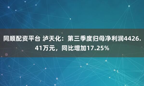 同顺配资平台 泸天化：第三季度归母净利润4426.41万元，同比增加17.25%