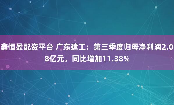 鑫恒盈配资平台 广东建工：第三季度归母净利润2.08亿元，同比增加11.38%