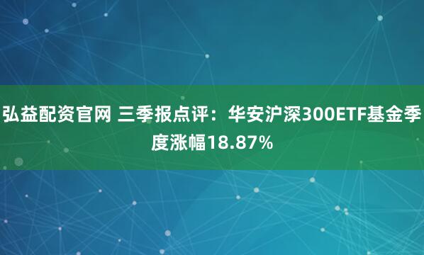 弘益配资官网 三季报点评:华安沪深300ETF基金季度涨幅18.87%