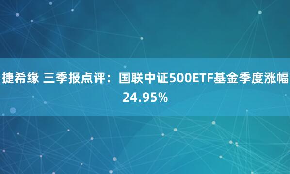 捷希缘 三季报点评:国联中证500ETF基金季度涨幅24.95%
