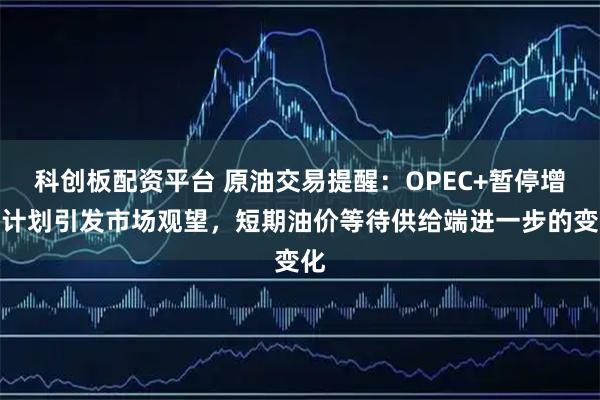 科创板配资平台 原油交易提醒：OPEC+暂停增产计划引发市场观望，短期油价等待供给端进一步的变化