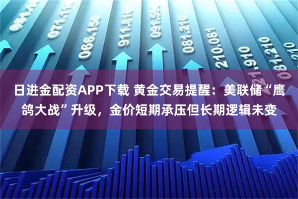 日进金配资APP下载 黄金交易提醒：美联储“鹰鸽大战”升级，金价短期承压但长期逻辑未变