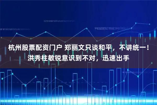 杭州股票配资门户 郑丽文只谈和平,不讲统一!洪秀柱敏锐意识到不对,迅速出手