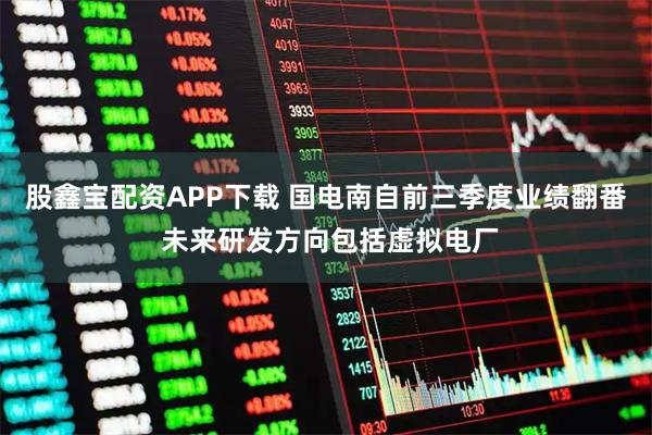 股鑫宝配资APP下载 国电南自前三季度业绩翻番 未来研发方向包括虚拟电厂