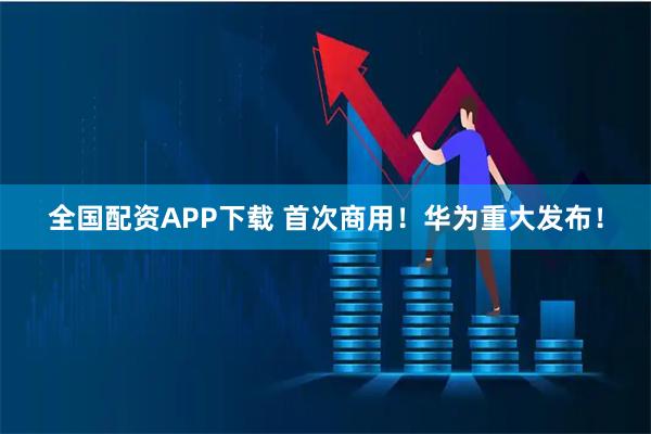 全国配资APP下载 首次商用！华为重大发布！