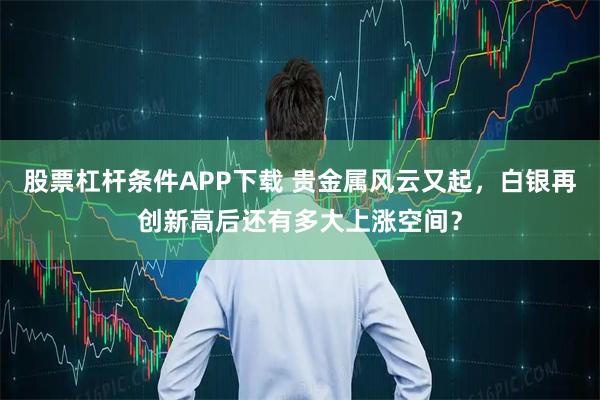股票杠杆条件APP下载 贵金属风云又起，白银再创新高后还有多大上涨空间？