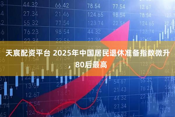 天宸配资平台 2025年中国居民退休准备指数微升，80后最高