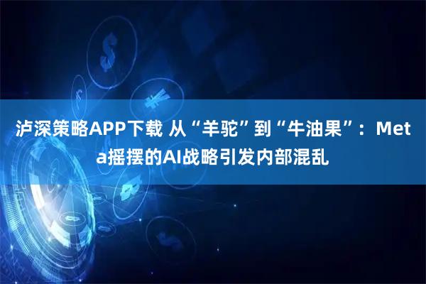 泸深策略APP下载 从“羊驼”到“牛油果”：Meta摇摆的AI战略引发内部混乱