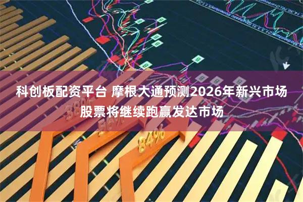 科创板配资平台 摩根大通预测2026年新兴市场股票将继续跑赢发达市场