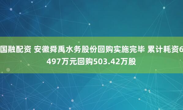 国融配资 安徽舜禹水务股份回购实施完毕 累计耗资6497万元回购503.42万股